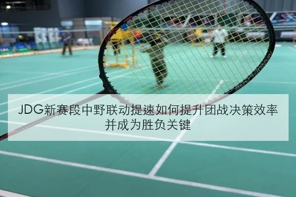 JDG新赛段中野联动提速如何提升团战决策效率并成为胜负关键